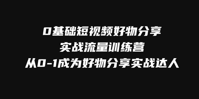 0基础短视频好物分享实战流量训练营，从0-1成为好物分享实战达人-轻创社