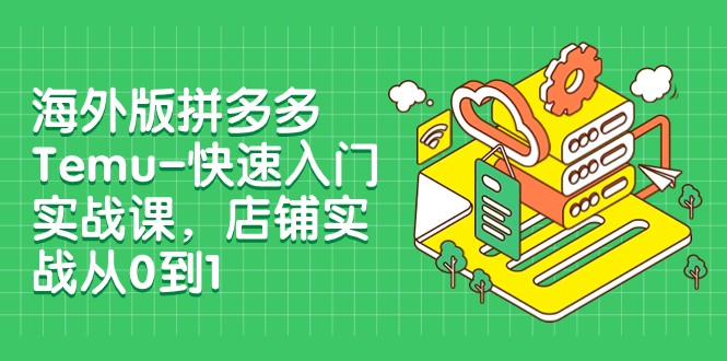 外版拼多多Temu-快速入门实战课，店铺实战从0到1（12节课）-轻创社