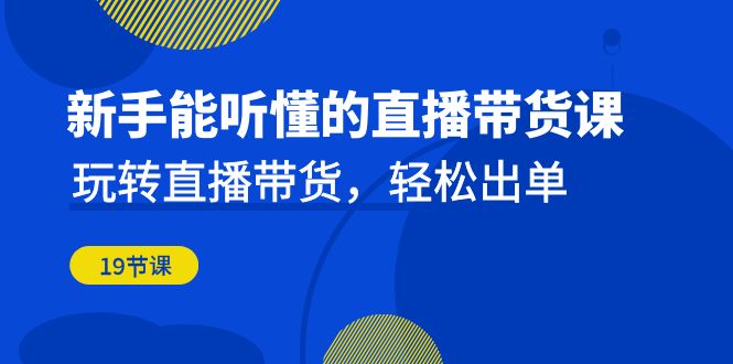 新手能听懂的直播带货课：玩转直播带货，轻松出单（更新20节课）-轻创社