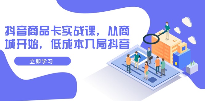 抖音商品卡实战课，从商城开始，低成本入局抖音（13节课）-轻创社
