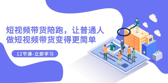 2023短视频带货陪跑，让普通人做短视频带货变得更简单（12节课）-轻创社