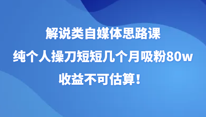 解说类自媒体思路课，纯个人操刀短短几个月吸粉80w，收益不可估算！-轻创社