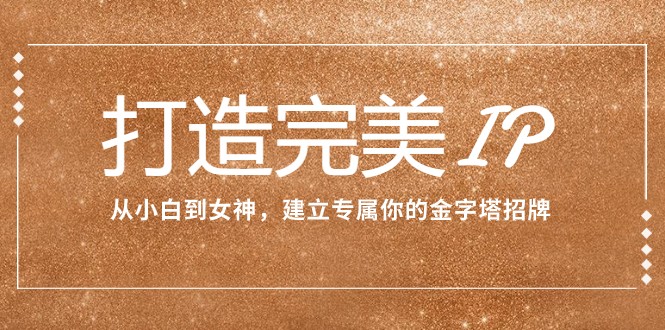打造完美IP：从小白到女神，建立专属你的金字塔招牌（15节课）-轻创社
