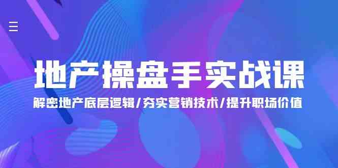 地产操盘手实战课：解密地产底层逻辑/夯实营销技术/提升职场价值（24节）-轻创社