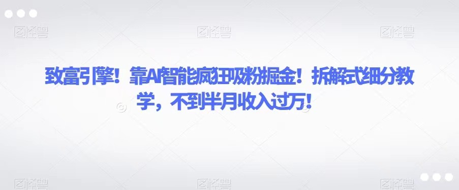 致富引擎！靠AI智能疯狂吸粉掘金！拆解式细分教学，不到半月收入过万！-轻创社