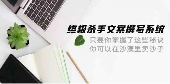 终极杀手文案-撰写系统，只要你掌握了这些秘诀，你可以在沙漠里卖沙子（42节课）-轻创社