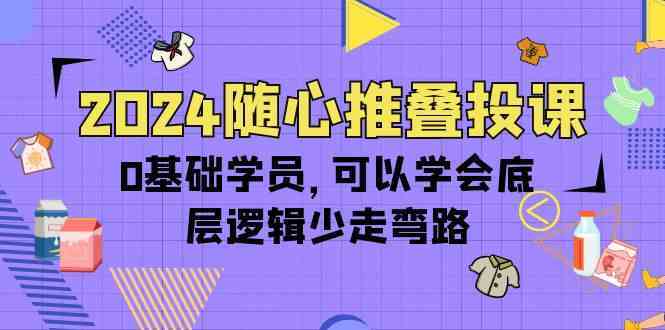 2024随心推叠投课，0基础学员，可以学会底层逻辑少走弯路（14节）-轻创社