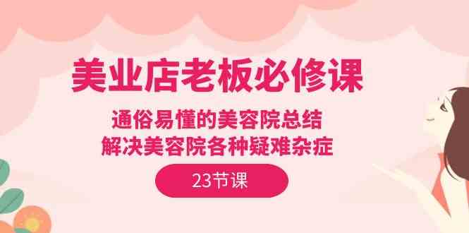 美业店老板必修课：通俗易懂的美容院总结，解决美容院各种疑难杂症（23节）-轻创社