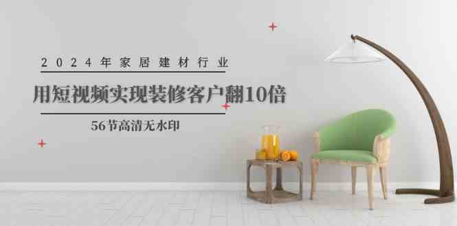2024年家居建材行业，用短视频实现装修客户翻10倍（56节高清无水印）-轻创社