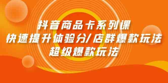 抖音商品卡系列课：快速提升体验分/店群爆款玩法/超级爆款玩法-轻创社