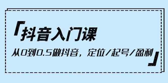 抖音入门课，从0到1做抖音，定位/起号/盈利（9节课）-轻创社