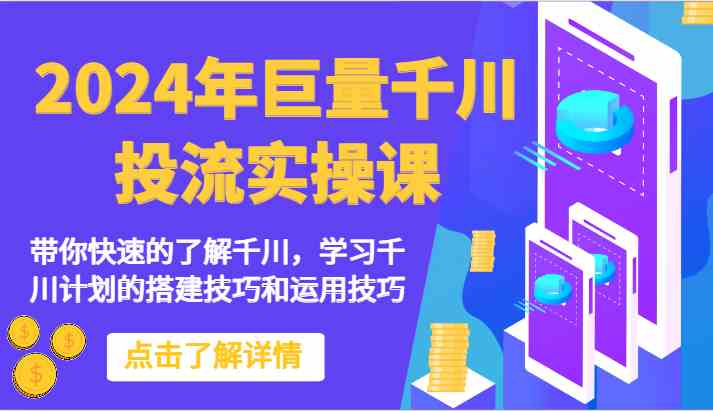 2024年巨量千川投流实操课-带你快速的了解千川，学习千川计划的搭建技巧和运用技巧-轻创社