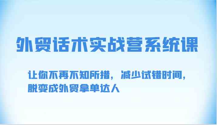 外贸话术实战营系统课-让你不再不知所措，减少试错时间，脱变成外贸拿单达人-轻创社