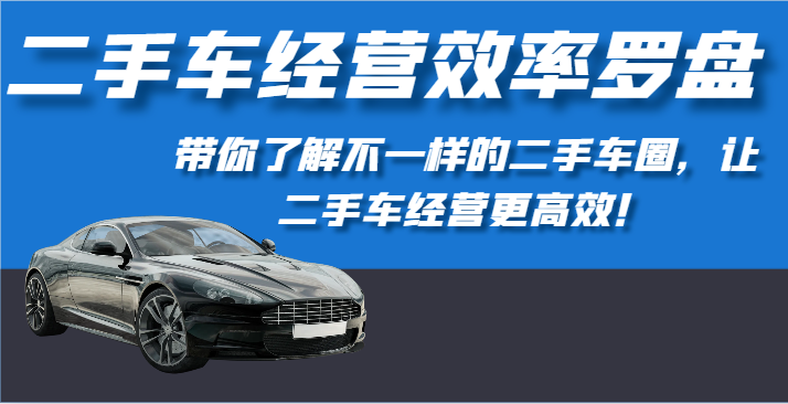 二手车经营效率罗盘-带你了解不一样的二手车圈，让二手车经营更高效！-轻创社