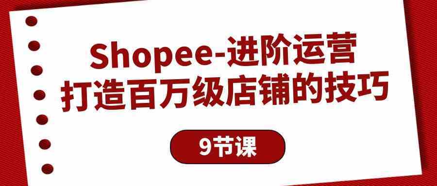 Shopee进阶运营：打造百万级店铺的技巧（9节课）-轻创社