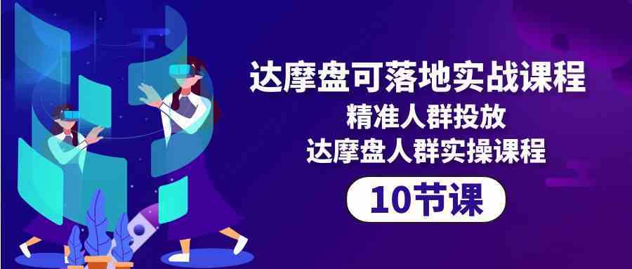 达摩盘可落地实战课程，精准人群投放，达摩盘人群实操课程（10节课）-轻创社