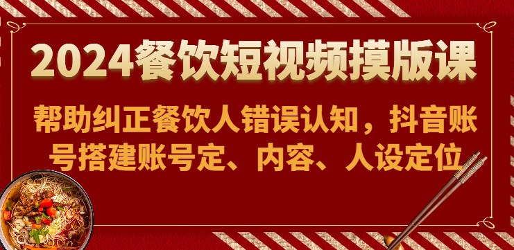 2024餐饮短视频摸版课-帮助纠正餐饮人错误认知，抖音账号搭建账号定、内容、人设定位-轻创社