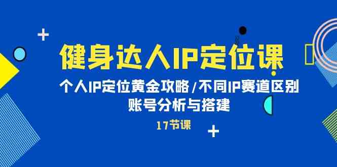 健身达人IP定位课：个人IP定位黄金攻略/不同IP赛道区别/账号分析与搭建-轻创社