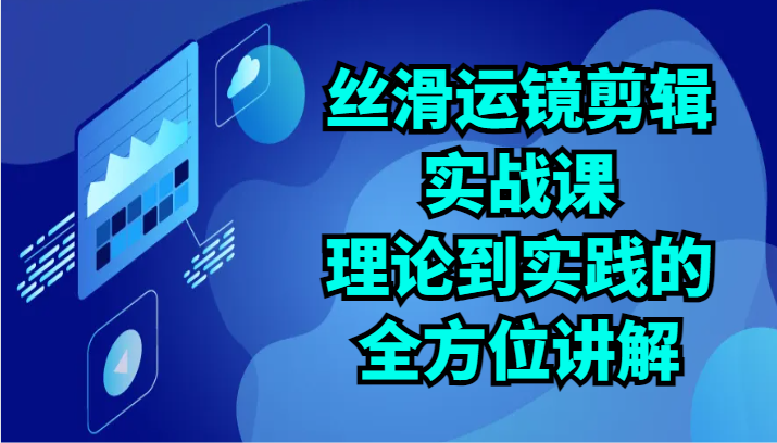 丝滑运镜剪辑实战课：理论到实践的全方位讲解（24节）-轻创社