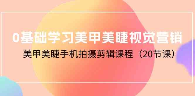 0基础学习美甲美睫视觉营销，美甲美睫手机拍摄剪辑课程（20节课）-轻创社