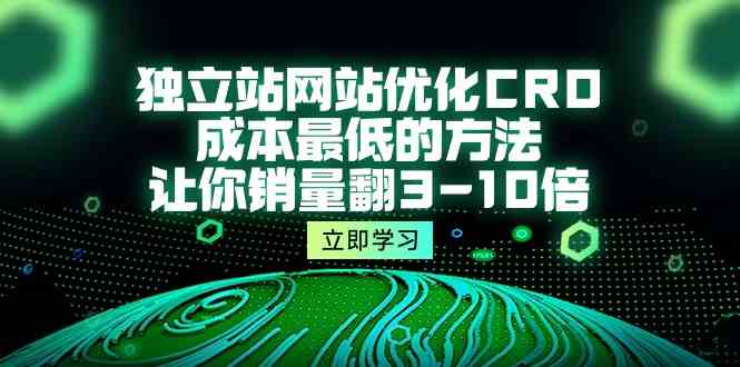 独立站网站优化CRO，成本最低的方法，让你销量翻3-10倍（5节课）-轻创社