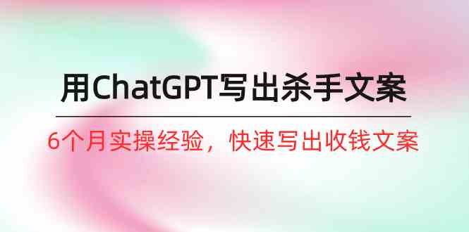 如何用ChatGPT写出杀手文案，6个月实战经验，快速写出收钱文案（8节课）-轻创社
