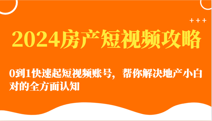 2024房地产小视频攻略大全-0到1迅速起自媒体账号，帮忙解决房地产小白对的全方位认知能力-轻创社