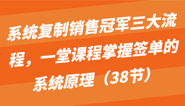 系统复制销冠三大步骤，一堂课程内容把握出单的系统原理（38节）-轻创社
