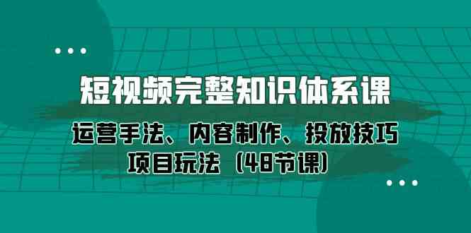 小视频详细知识结构课，经营技巧、内容创作、推广方法新项目游戏玩法（48堂课）-轻创社