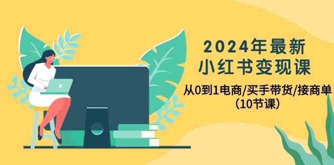 2024年全新小红书的转现课，从0到1电子商务/买家卖货/接商单（10堂课）-轻创社