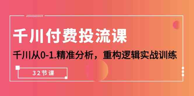 巨量千川付钱投流课，巨量千川从0-1深入分析，重新构建逻辑性实战演练（32堂课）-轻创社