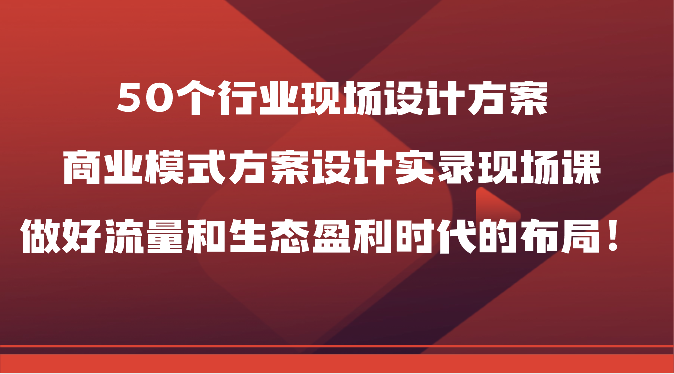 50个行业现场设计方案，商业模式方案设计实录现场课，做好流量和生态盈利时代的布局！-轻创社
