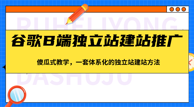 谷歌搜索B端独立站建站营销推广，简单化课堂教学，一套系统化的独立站建站方式（83节）-轻创社