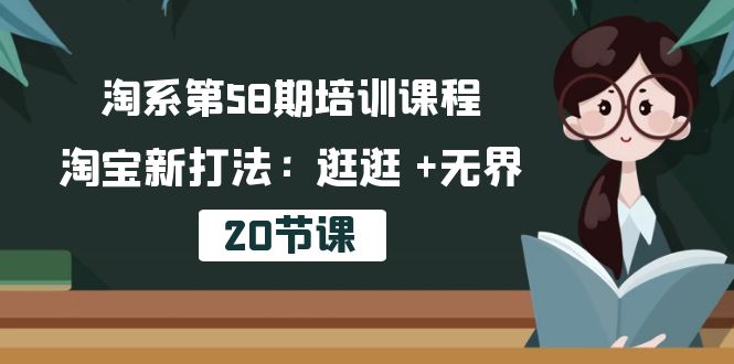 淘宝第58期培训内容，淘宝新玩法：逛一逛  无边（20堂课）-轻创社