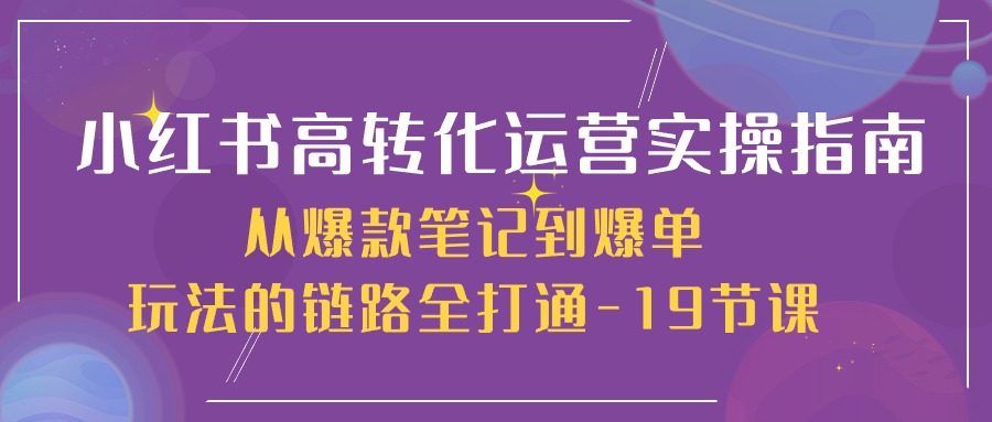 小红书的高转化经营实际操作手册，从爆品手记到打造爆款游戏的玩法链接全连通（19堂课）-轻创社