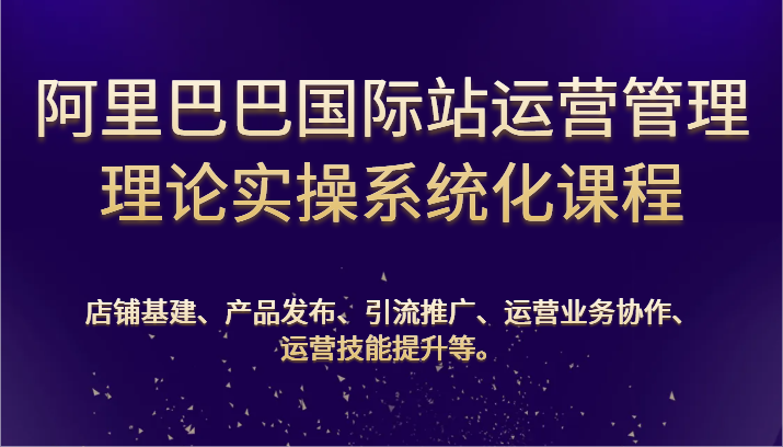 阿里巴巴国际站经营管理基础理论实际操作专业化课程内容：基本建设、公布、营销推广、合作、能力提升等-轻创社