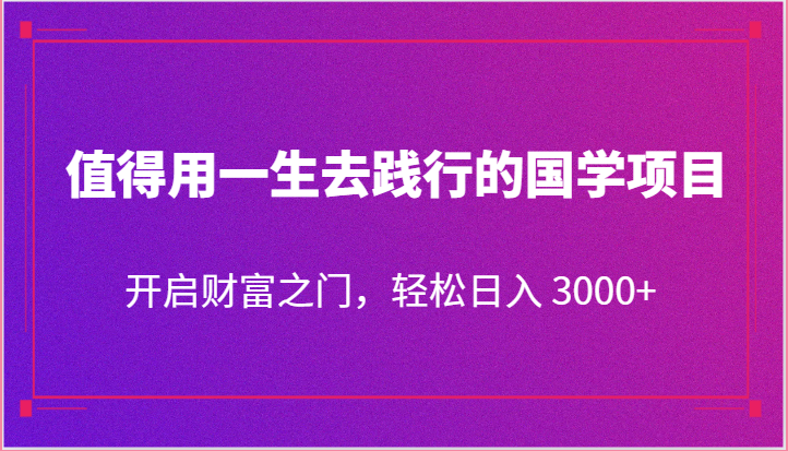 值得用一生去践行的国学项目，开启财富之门，轻松日入 3000+-轻创社