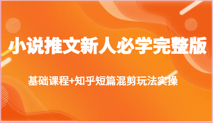 小说推文新人必学完整版，基础课程+知乎短篇混剪玩法实操-轻创社