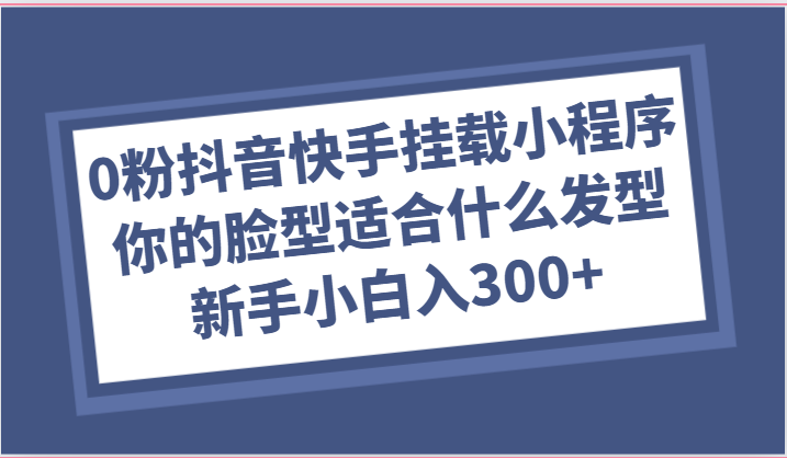 0粉抖音和快手初始化微信小程序，你脸型适合的发型游戏玩法，新手入门日入300-轻创社
