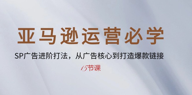 亚马逊运营必会： SP广告宣传升阶玩法，从广告宣传关键到推出爆款连接（15堂课）-轻创社
