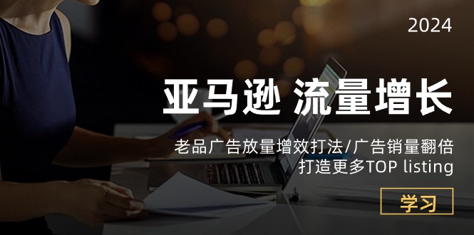 亚马逊平台流量增长-老品广告宣传放量上涨提质增效玩法/销售量翻番/打造更多TOPlisting-轻创社