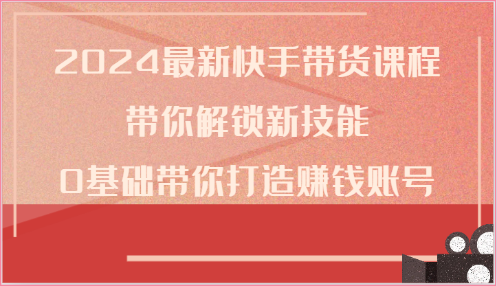 2024全新快手带货课程内容，陪你解锁新技能，0基本陪你打造出挣钱账户-轻创社