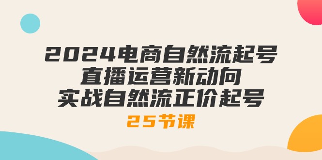 2024电子商务自然流养号，抖音运营新动态 实战演练自然流原价养号（25堂课）-轻创社