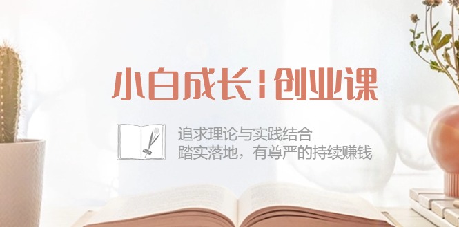 新手发展创业课：追寻理论和实际融合，安稳落地式，有自尊心的不断挣钱（42节）-轻创社