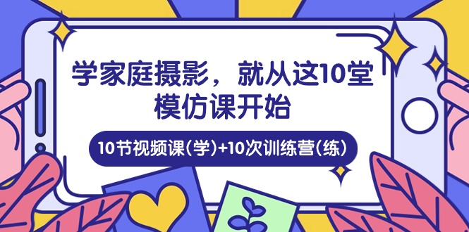 学家庭摄影，就从这10堂模仿课开始 ，10节视频课(学)+10次训练营(练)-轻创社