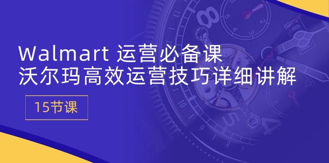 Walmart经营必不可少课：沃尔玛超市高效管理方法详细的讲解 (15堂课)-轻创社