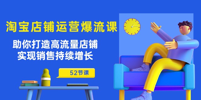 淘宝店铺运营爆流课：助你打造高流量店铺，实现销售持续增长（52节课）-轻创社