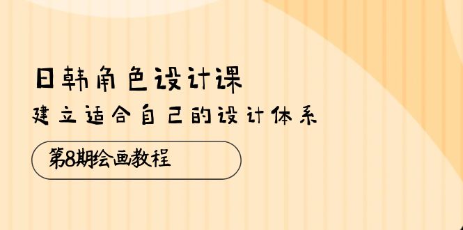 日韩角色设计课：第8期画画教程，创建适合自己设计体系（38堂课）-轻创社