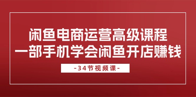 闲鱼平台网店运营高级课程，一部手机懂得闲鱼开店挣钱（34堂课）-轻创社