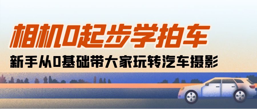 相机0起步学拍车：新手从0基础带大家玩转汽车摄影（18节课）-轻创社